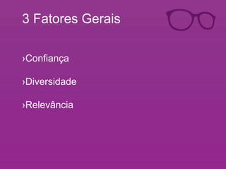 3 Fatores Gerais 
›Confiança 
›Diversidade 
›Relevância 
 