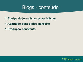 Blogs - conteúdo 
1.Equipe de jornalistas especialistas 
1.Adaptado para o blog parceiro 
1.Produção constante 
 