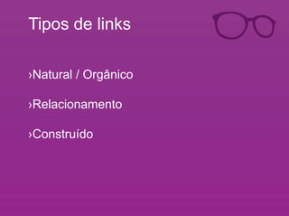 Tipos de links 
›Natural / Orgânico 
›Relacionamento 
›Construído 
 