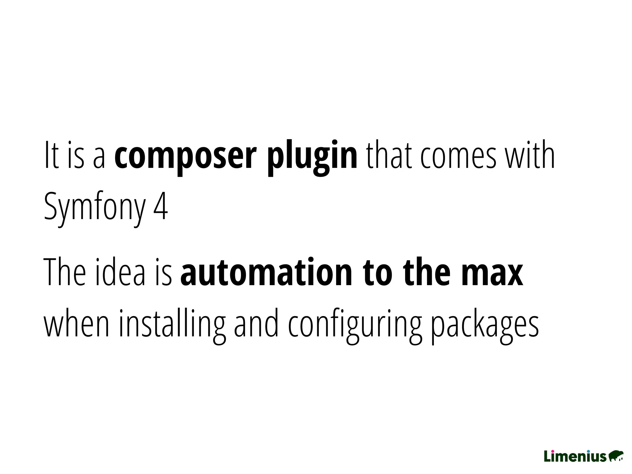 It is a composer plugin that comes with
Symfony 4
The idea is automation to the max
when installing and conﬁguring packages
 