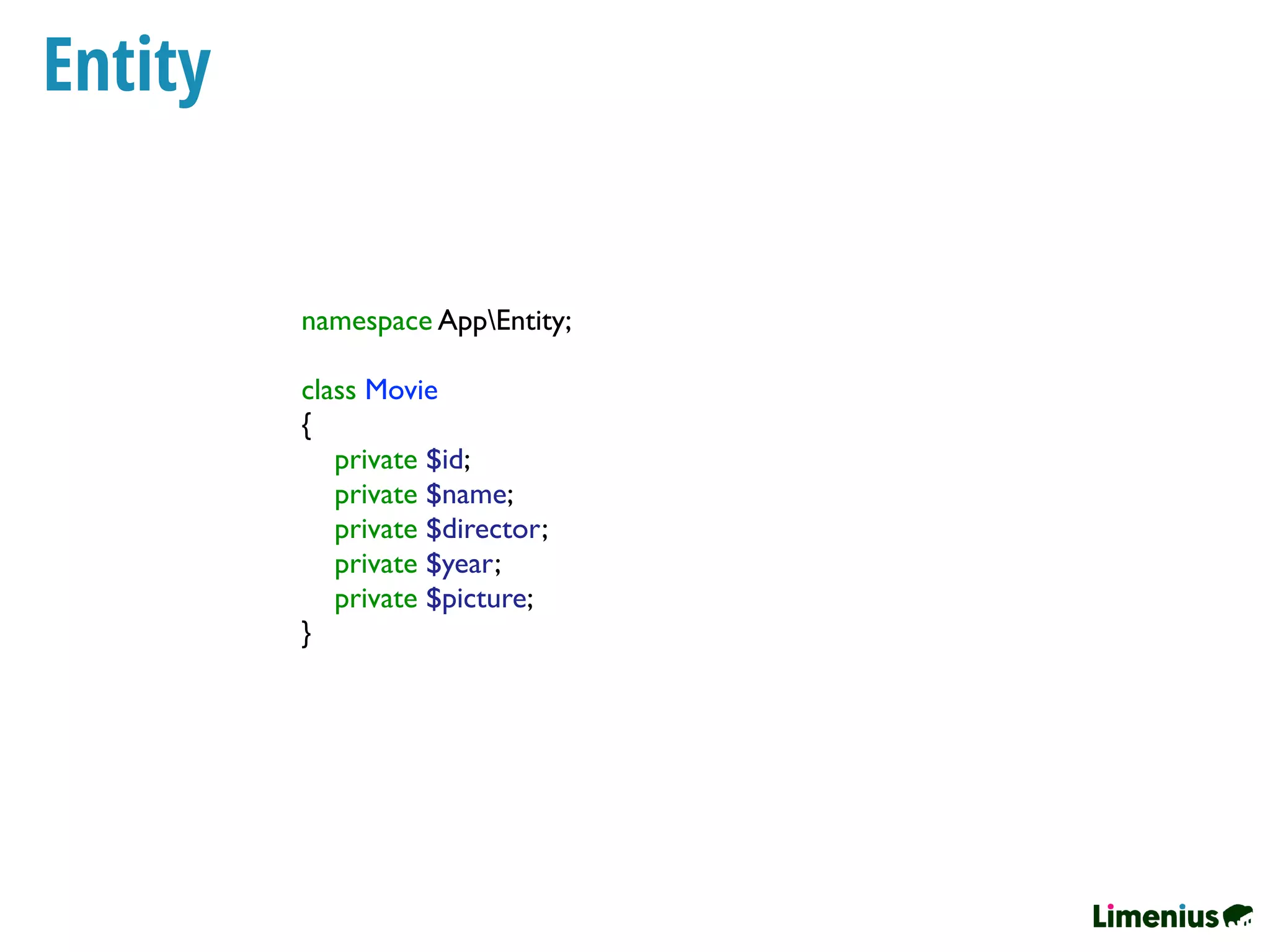 Entity
namespace AppEntity;
class Movie
{
private $id;
private $name;
private $director;
private $year;
private $picture;
}
 