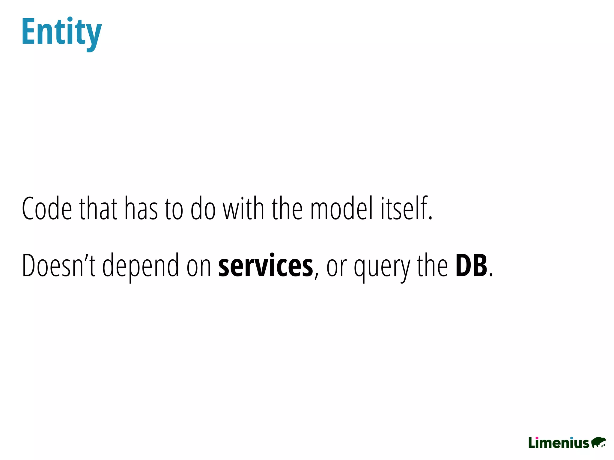 Entity
Code that has to do with the model itself.
Doesn’t depend on services, or query the DB.
 
