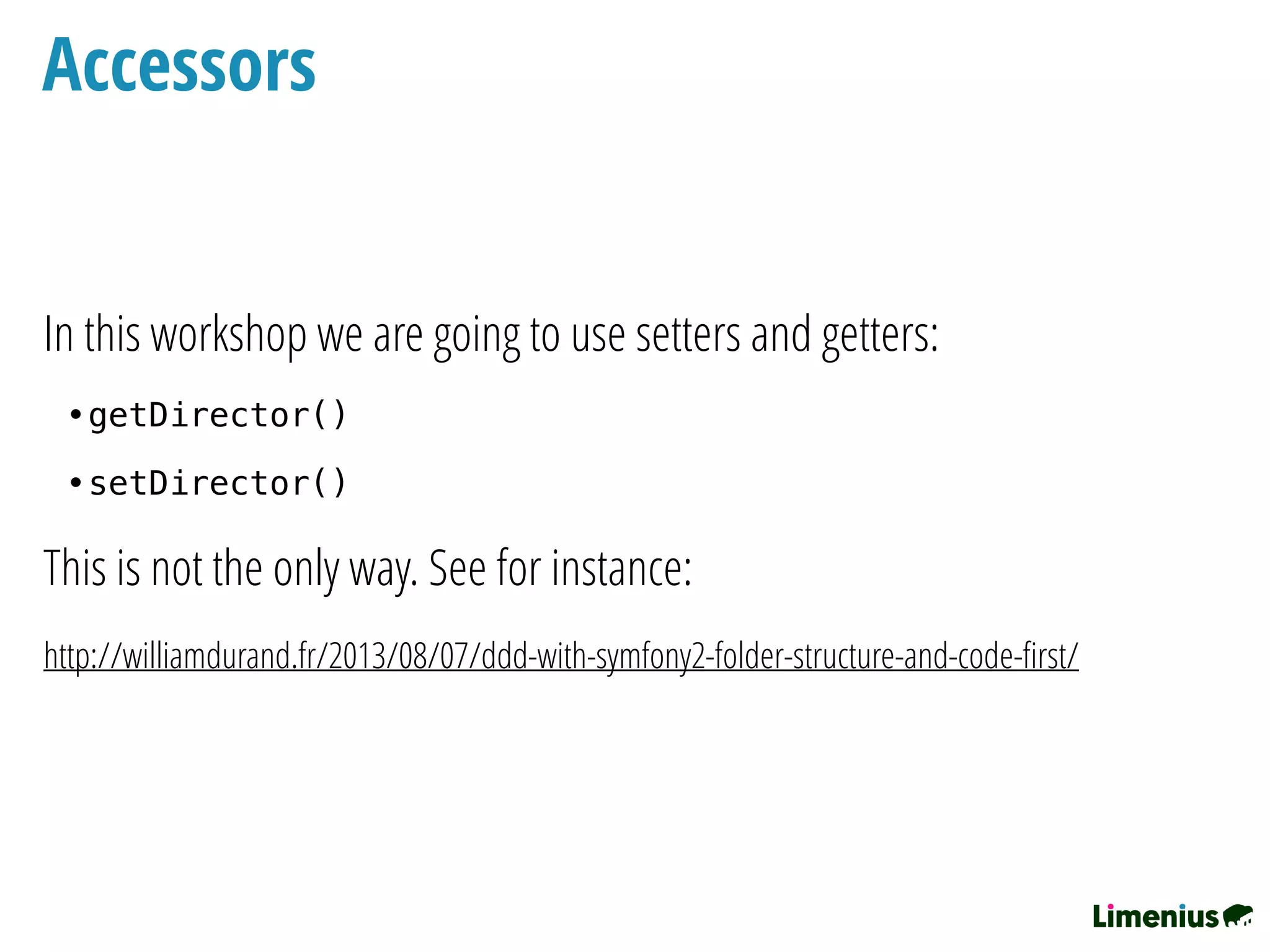 Accessors
In this workshop we are going to use setters and getters:
•getDirector()
•setDirector()
This is not the only way. See for instance:
http://williamdurand.fr/2013/08/07/ddd-with-symfony2-folder-structure-and-code-ﬁrst/
 