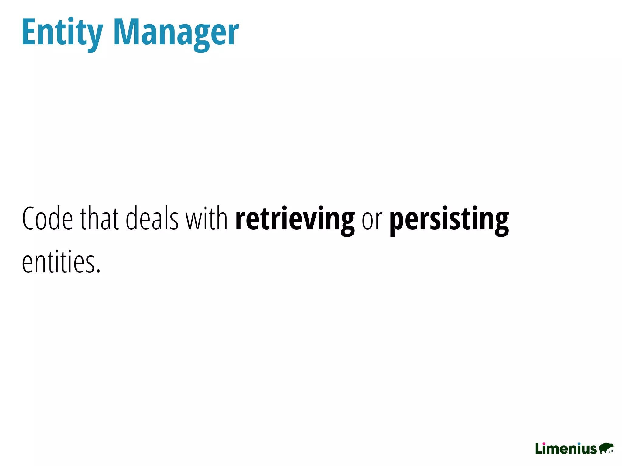 Entity Manager
Code that deals with retrieving or persisting
entities.
 
