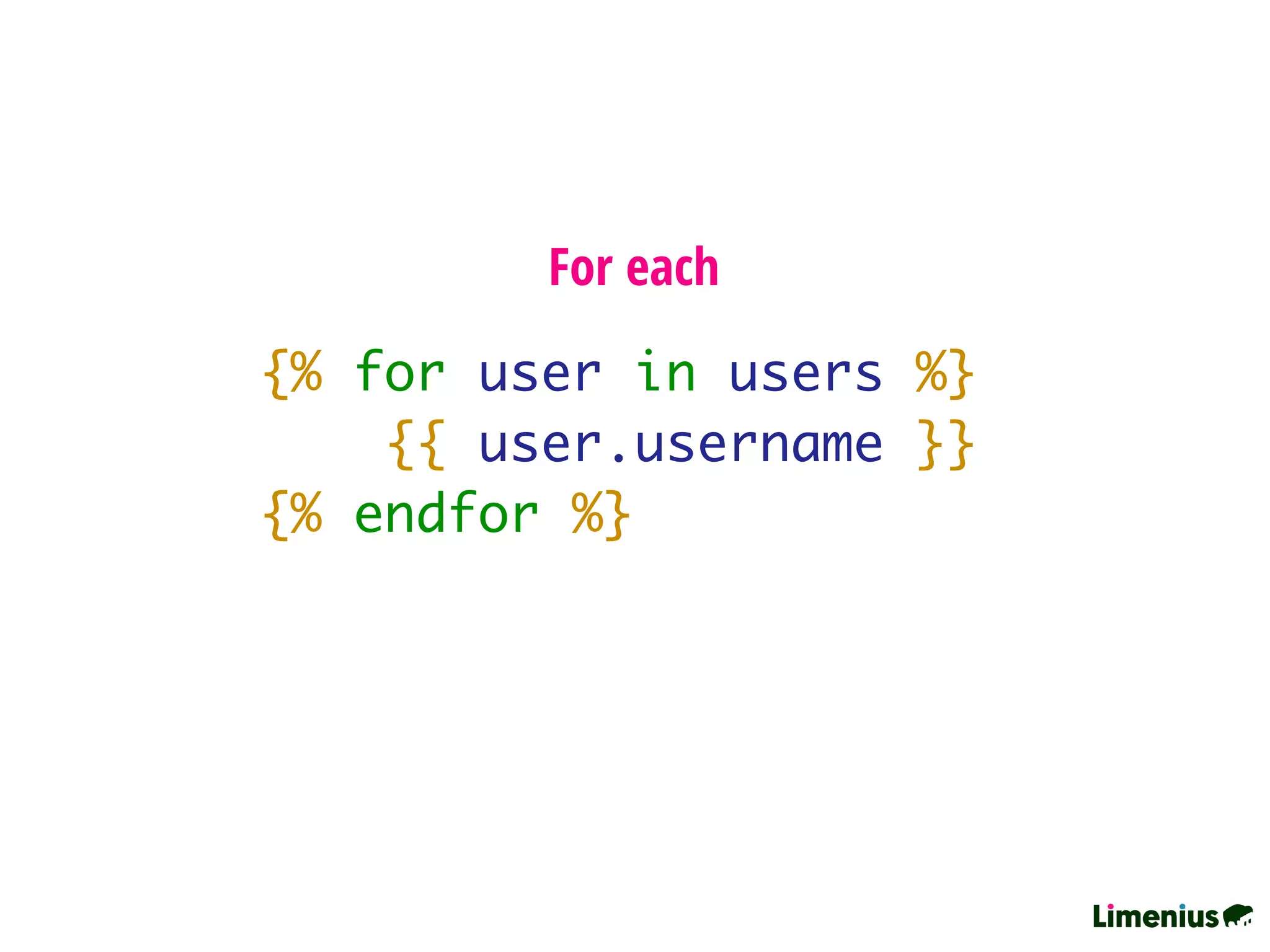 {% for user in users %}
{{ user.username }}
{% endfor %}
For each
 