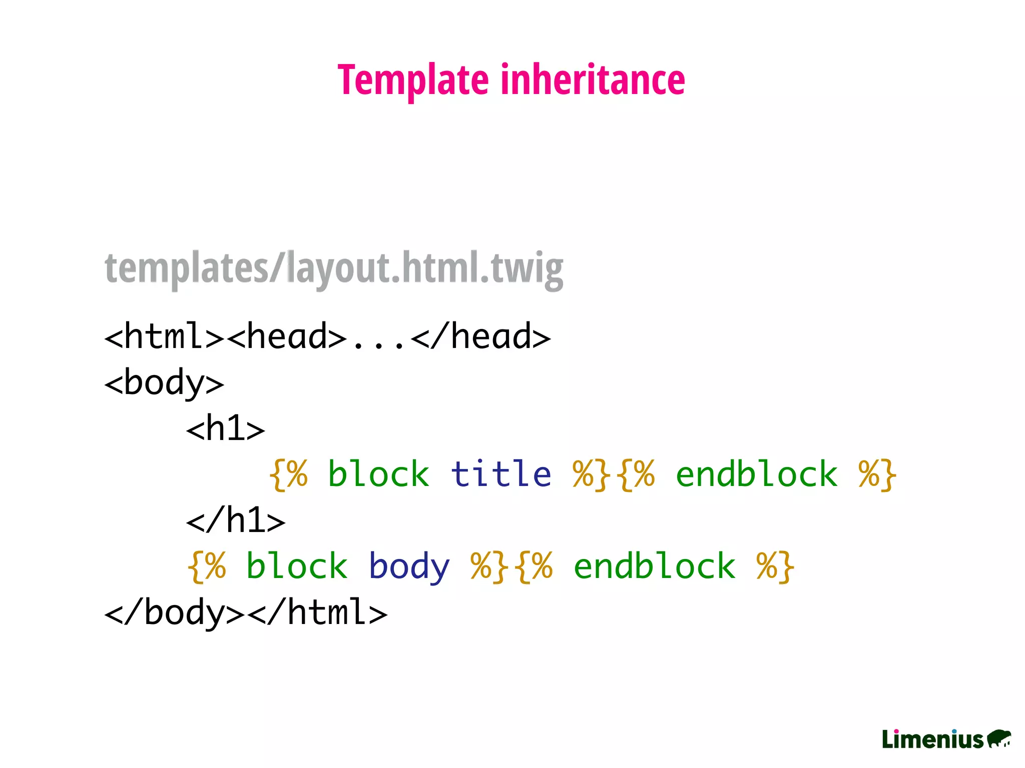 <html><head>...</head>
<body>
<h1>
{% block title %}{% endblock %}
</h1>
{% block body %}{% endblock %}
</body></html>
Template inheritance
templates/layout.html.twig
 
