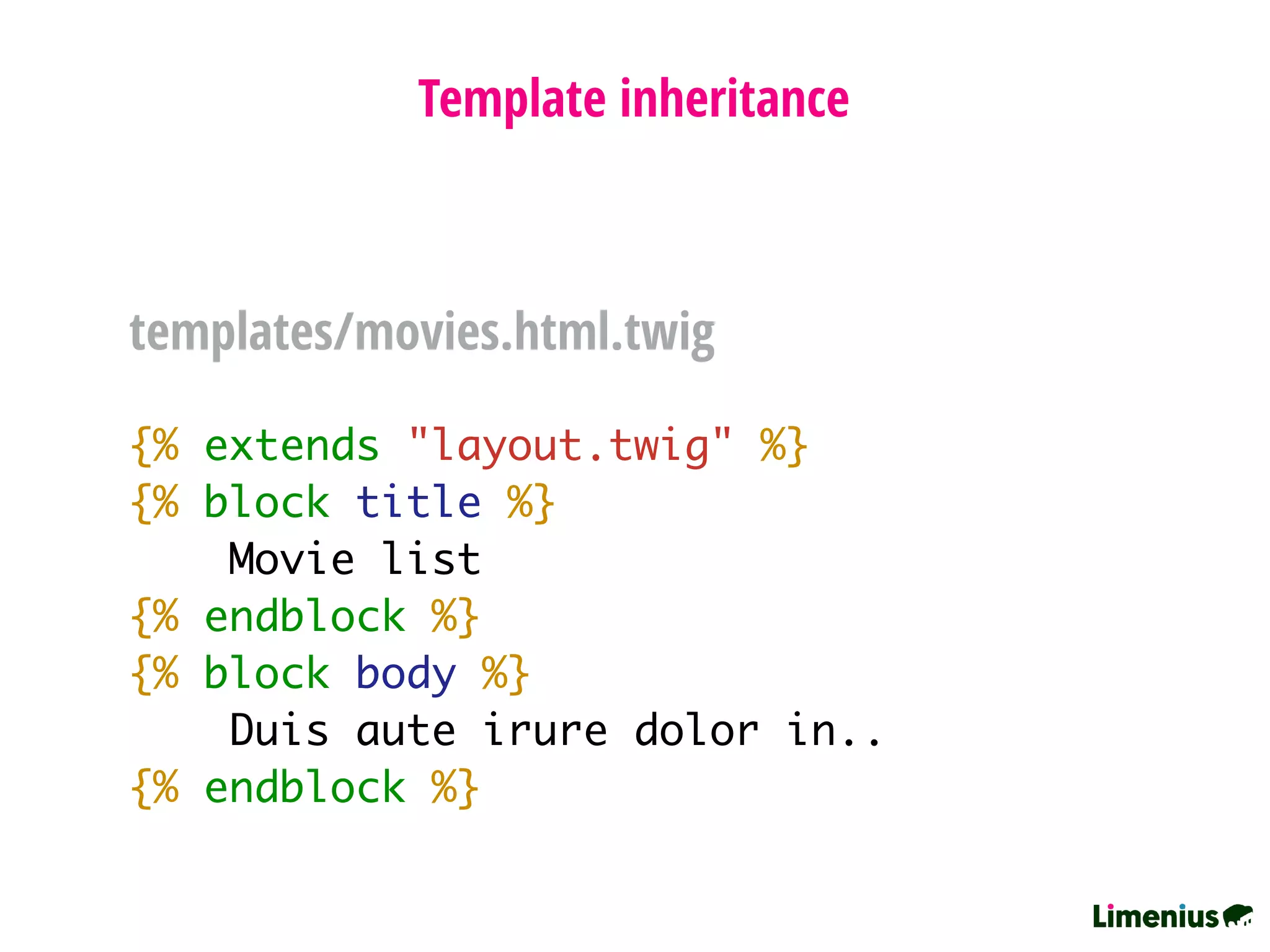 {% extends "layout.twig" %}
{% block title %}
Movie list
{% endblock %}
{% block body %}
Duis aute irure dolor in..
{% endblock %}
Template inheritance
templates/movies.html.twig
 