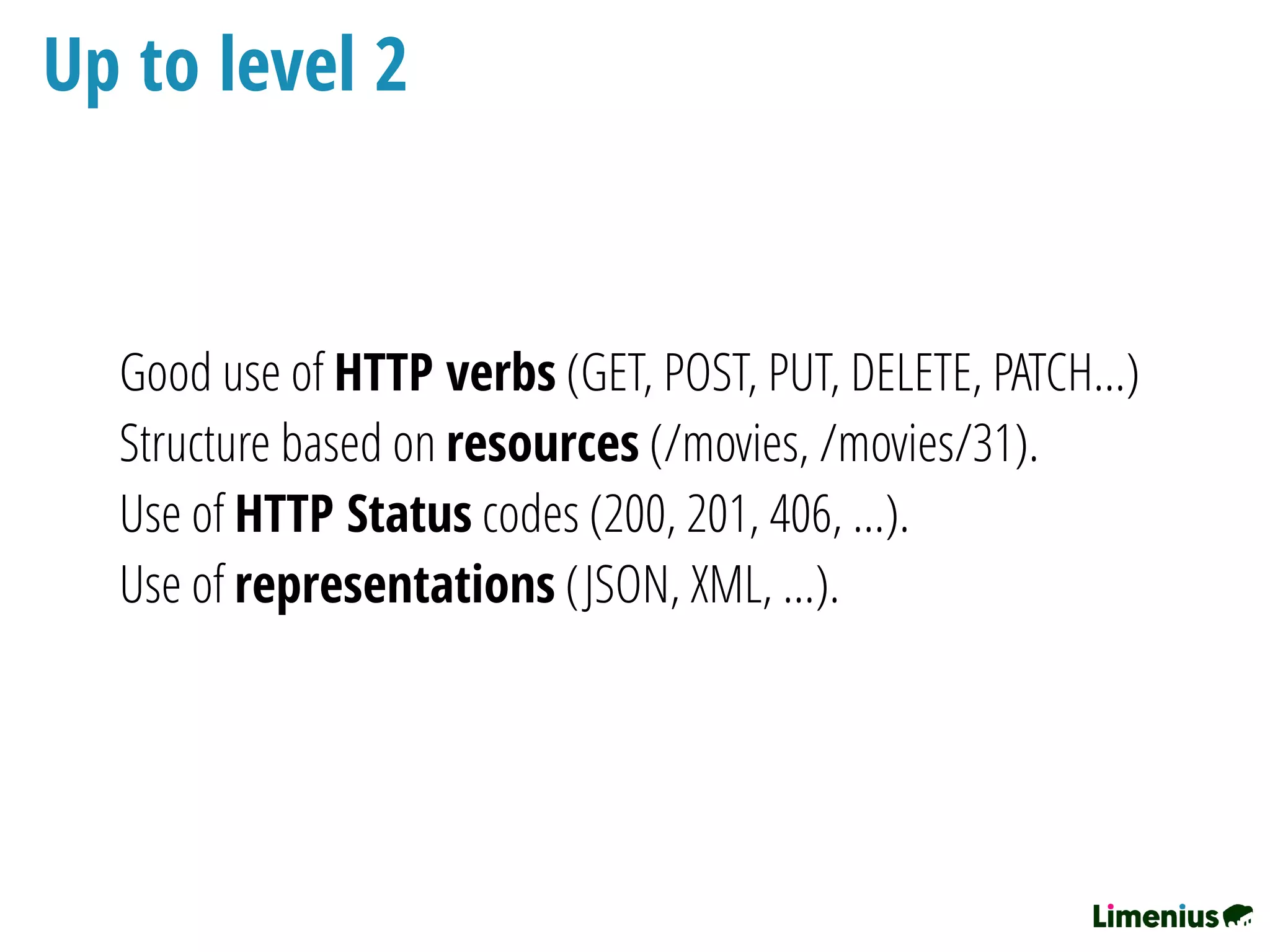 Up to level 2
Good use of HTTP verbs (GET, POST, PUT, DELETE, PATCH…)
Structure based on resources (/movies, /movies/31).
Use of HTTP Status codes (200, 201, 406, …).
Use of representations (JSON, XML, …).
 
