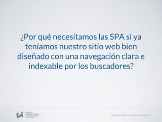 ¿Por qué necesitamos las SPA si ya
teníamos nuestro sitio web bien
diseñado con una navegación clara e
indexable por los buscadores?
 