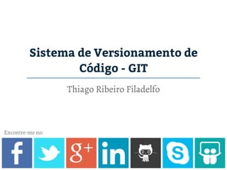 Sistema de Versionamento de
Código - GIT
Thiago Ribeiro Filadelfo
Encontre-me no:
 