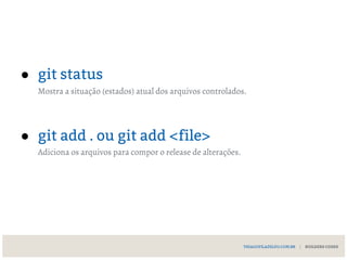 ● git status
Mostra a situação (estados) atual dos arquivos controlados.
● git add . ou git add <file>
Adiciona os arquivos para compor o release de alterações.
THIAGOFILADELFO.COM.BR | BUILDERS CODES
 