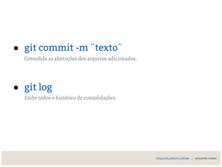 ● git commit -m ¨texto¨
Consolida as alterações dos arquivos adicionados.
● git log
Exibe todos o histórico de consolidações.
THIAGOFILADELFO.COM.BR | BUILDERS CODES
 