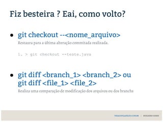 Fiz besteira ? Eai, como volto?
● git checkout --<nome_arquivo>
Restaura para a última alteração commitada realizada.
1. > git checkout --teste.java
● git diff <branch_1> <branch_2> ou
git diff <file_1> <file_2>
Realiza uma comparação de modificação dos arquivos ou dos branchs
THIAGOFILADELFO.COM.BR | BUILDERS CODES
 