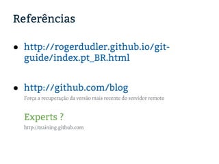 Referências
● http://rogerdudler.github.io/git-
guide/index.pt_BR.html
● http://github.com/blog
Força a recuperação da versão mais recente do servidor remoto
Experts ?
http://training.github.com
 