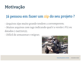 Já pensou em fazer um zip do seu projeto ?
- Arquivos zips muito grande tendem a corromperem;
- Muitos arquivos com tags indicando qual é a versão (-V1) ou
datados (-04072013);
- Dificil de armazenar e migrar;
THIAGOFILADELFO.COM.BR | BUILDERS CODES
Motivação
 