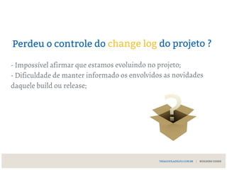 Perdeu o controle do change log do projeto ?
- Impossível afirmar que estamos evoluindo no projeto;
- Dificuldade de manter informado os envolvidos as novidades
daquele build ou release;
THIAGOFILADELFO.COM.BR | BUILDERS CODES
 