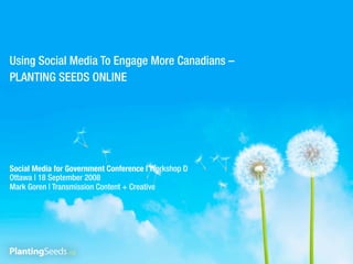 Using Social Media To Engage More Canadians –
PLANTING SEEDS ONLINE




Social Media for Government Conference | Workshop D
Ottawa | 18 September 2008
Mark Goren | Transmission Content + Creative
 
