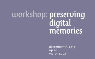 december 11th
, 2014
djcad
victor loux
workshop: preserving
digital
memories
 