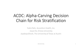 ACDC:	Alpha-Carving	Decision	
Chain	for	Risk	Stratification
Yubin	Park,	Accordion	Health,	Inc.
Joyce	Ho,	Emory	University
JoydeepGhosh,	The	University	of	Texas	at	Austin
1ICML	WHI	2016
 