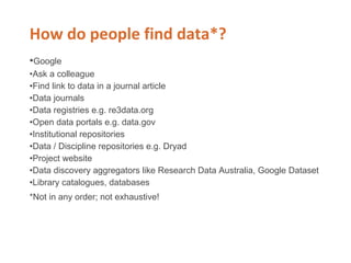 •Google
•Ask a colleague
•Find link to data in a journal article
•Data journals
•Data registries e.g. re3data.org
•Open data portals e.g. data.gov
•Institutional repositories
•Data / Discipline repositories e.g. Dryad
•Project website
•Data discovery aggregators like Research Data Australia, Google Dataset
•Library catalogues, databases
*Not in any order; not exhaustive!
 