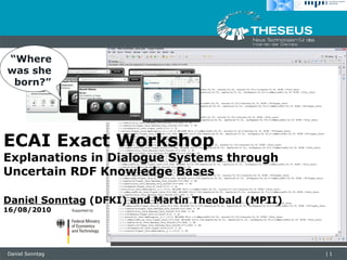 ECAI Exact Workshop Explanations in Dialogue Systems through Uncertain RDF Knowledge Bases Daniel Sonntag  (DFKI) and Martin Theobald (MPII)  16/08/2010 “ Where  was she  born?” 
