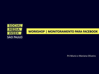 WORKSHOP | MONITORAMENTO PARA FACEBOOK




                     Pri Muniz e Mariana Oliveira
 