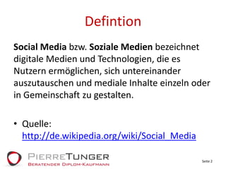 DefintionSocial Media bzw. Soziale Medien bezeichnet digitale Medien und Technologien, die es Nutzern ermöglichen, sich untereinander auszutauschen und mediale Inhalte einzeln oder in Gemeinschaft zu gestalten.Quelle: http://de.wikipedia.org/wiki/Social_MediaSeite 2