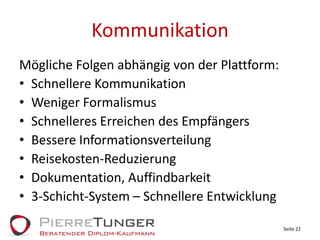 KommunikationMögliche Folgen abhängig von der Plattform:Schnellere KommunikationWeniger FormalismusSchnelleres Erreichen des EmpfängersBessere InformationsverteilungReisekosten-ReduzierungDokumentation, Auffindbarkeit3-Schicht-System – Schnellere EntwicklungSeite 22