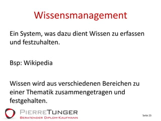 WissensmanagementEin System, was dazu dient Wissen zu erfassen und festzuhalten.Bsp: WikipediaWissen wird aus verschiedenen Bereichen zu einer Thematik zusammengetragen und festgehalten.Seite 23