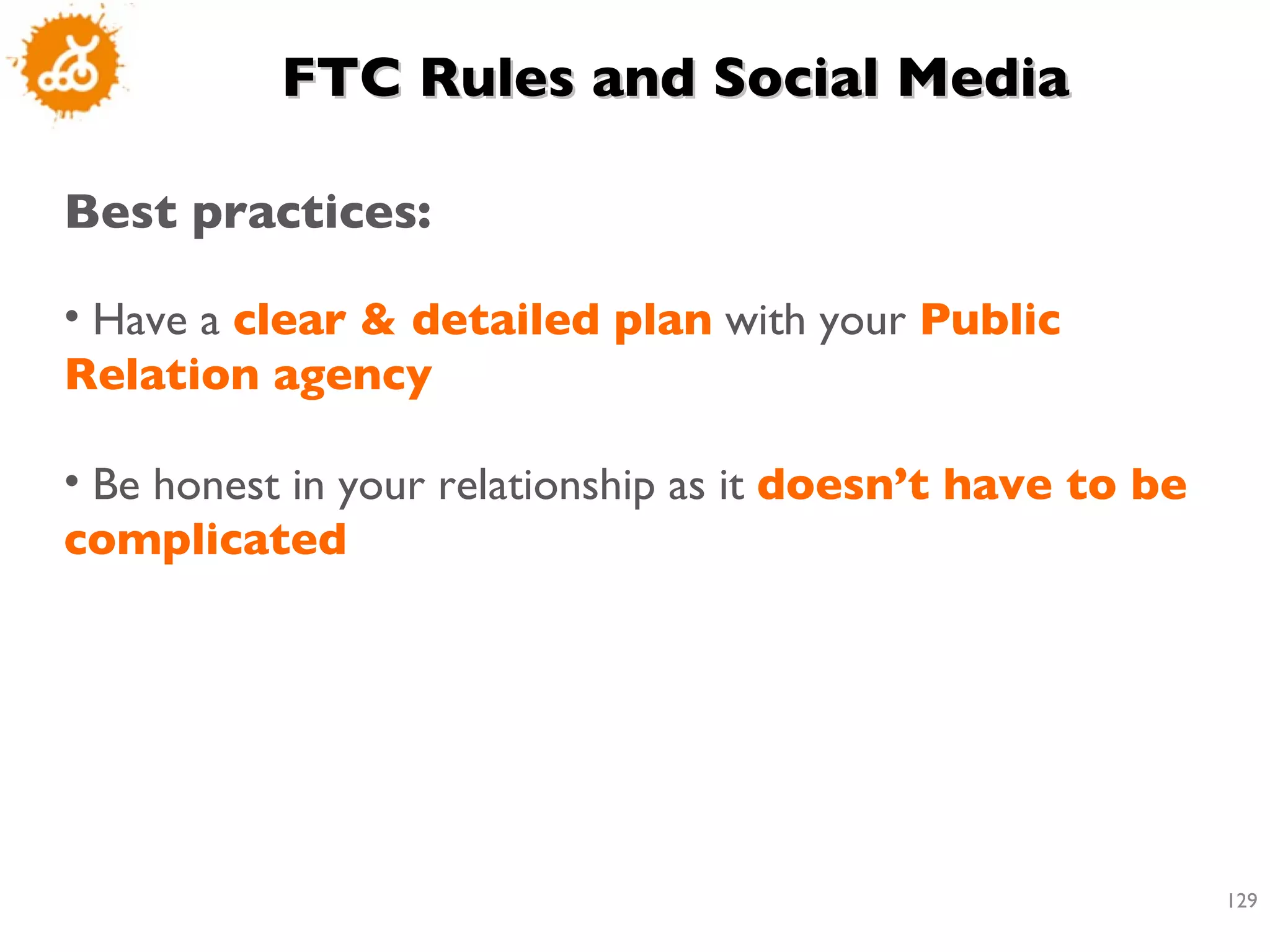 FTC Rules and Social Media Best practices: Have a  clear & detailed plan  with your  Public Relation agency Be honest in your relationship as it  doesn’t have to be complicated 