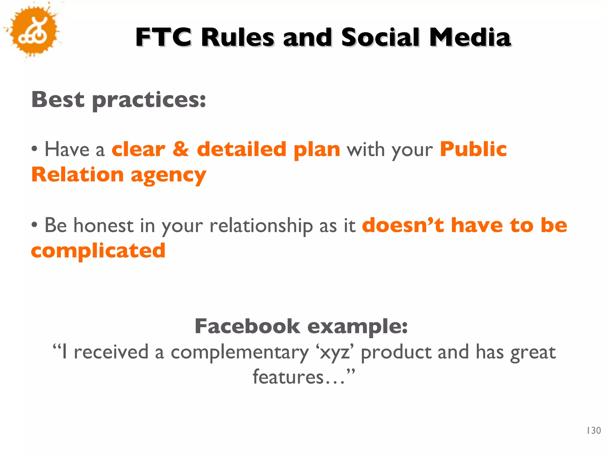 FTC Rules and Social Media Best practices: Have a  clear & detailed plan  with your  Public Relation agency Be honest in your relationship as it  doesn’t have to be complicated Facebook example:  “ I received a complementary ‘xyz’ product and has great features…” 