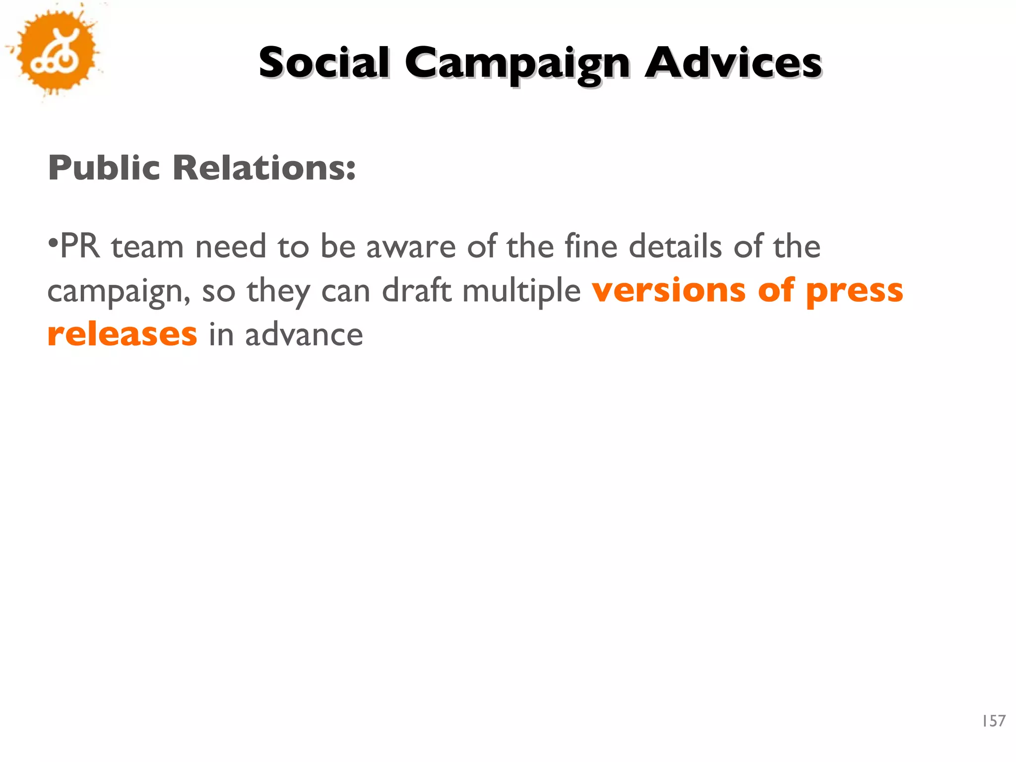 Social Campaign Advices Public Relations: PR team need to be aware of the fine details of the campaign, so they can draft multiple  versions of press releases  in advance 