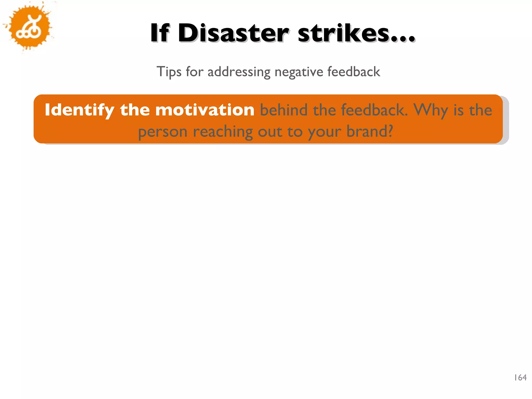 If Disaster strikes… Tips for addressing negative feedback Identify the motivation  behind the feedback. Why is the person reaching out to your brand?  