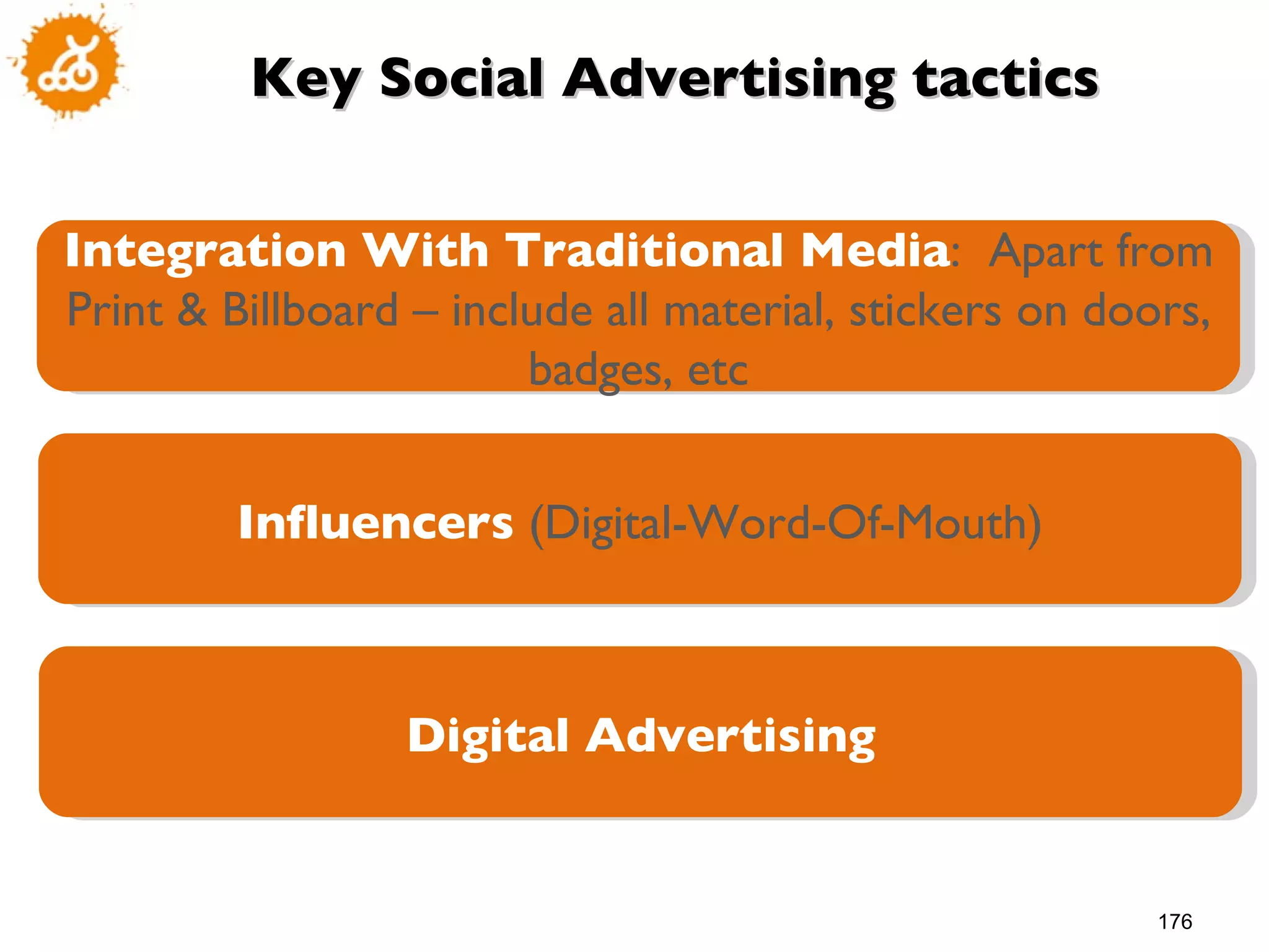 Key Social Advertising tactics Integration With Traditional Media :  Apart from Print & Billboard – include all material, stickers on doors, badges, etc Influencers  (Digital-Word-Of-Mouth) Digital Advertising 