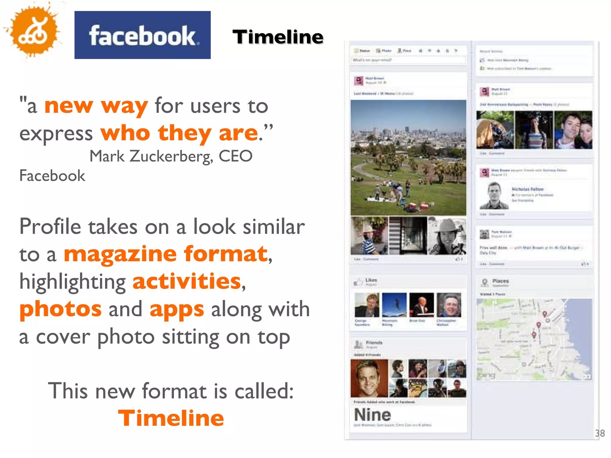 &quot;a  new way  for users to express  who they are .”  Mark Zuckerberg, CEO Facebook Profile takes on a look similar to a  magazine format , highlighting  activities ,  photos  and  apps  along with a cover photo sitting on top This new format is called:  Timeline Timeline 
