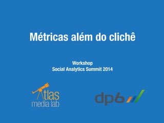 Métricas além do clichê 
Workshop 
Social Analytics Summit 2014 
 