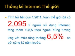    Tính tới hết quý 1/2011, toàn thế giới đã có

    2,095       tỉ người sử dụng Internet,
    tăng thêm 128,5 triệu người dùng tương

    ứng với mức tăng trưởng    6,5%          so
    với cùng kỳ năm trước.
 