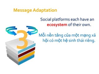 Message Adaptation
           Social platforms each have an
              ecosystem of their own.


 3        Mỗi nền tảng của một mạng xã
           hội có một hệ sinh thái riêng.
 