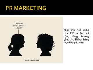 Mục tiêu cuối cùng
của PR là làm cả
cộng đồng thương
yêu, cho khách hàng
mục tiêu yêu mến
 