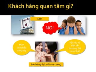 Ads?



                           NO!

                                              Vậy hả, nó
  Mình                                         thật dễ
thích kiểu                                   thương. Để
dáng này                                      mình thử!




             Bạn bè nghĩ gì mới quan trọng
 