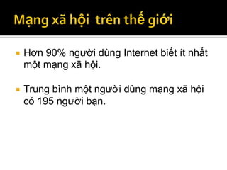    Hơn 90% người dùng Internet biết ít nhất
    một mạng xã hội.

   Trung bình một người dùng mạng xã hội
    có 195 người bạn.
 