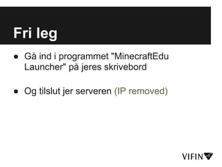 Fri leg
● Gå ind i programmet "MinecraftEdu
  Launcher" på jeres skrivebord

● Og tilslut jer serveren (IP removed)
 
