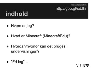 Præsentations-link:

                           http://goo.gl/sdJhr
indhold
● Hvem er jeg?

● Hvad er Minecraft (MinecraftEdu)?

● Hvordan/hvorfor kan det bruges i
  undervisningen?

● "Fri leg"...
 