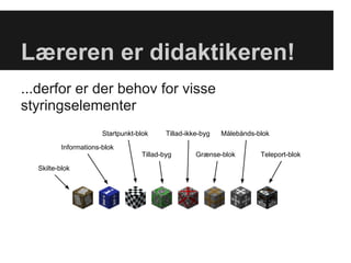 Læreren er didaktikeren!
...derfor er der behov for visse
styringselementer
                       Startpunkt-blok     Tillad-ikke-byg   Målebånds-blok

          Informations-blok
                                   Tillad-byg        Grænse-blok        Teleport-blok

  Skilte-blok
 