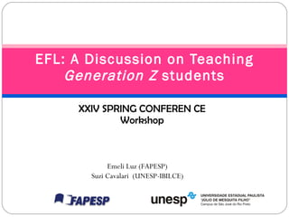 EFL: A Discussion on Teaching  Generation Z  students XXIV SPRING CONFEREN CE Workshop Emeli Luz (FAPESP) Suzi Cavalari  (UNESP-IBILCE) 