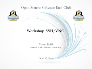 Open Source Software Ensi Club
Workshop SSH/VNC
Akram Rekik
akram.rekik@ensi-uma.tn
April 25, 2015
 
