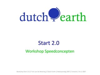 Start 2.0 Workshop Speedconcepten Workshop Start 2.0 // Tom van de Wetering // Dutch Earth // Bedrijvendag 2007 // Utrecht // 8-11-2007 
