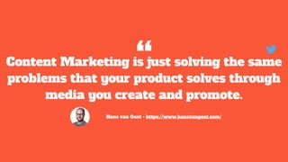 Content Marketing is just solving the same
problems that your product solves through
media you create and promote.
Hans van Gent - https://www.hansvangent.com/
“
 