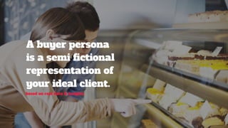 A buyer persona 
is a semi fictional 
representation of 
your ideal client.
based on real data & insights
 