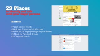 29 Places
to identify and talk
with your buyer persona
Facebook
#7 Look up your friends
#8 Ask your friends for introductions
#9 Look for fan pages (message on your behalf)
#10 Look for Facebook Groups
#11 Try graph search
 